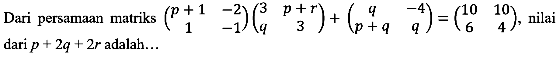 Dari persamaan matriks (p +1 -2 1 -1)(3 p+r q 3)+(q -4 p+q q)=(10 10 6 4), nilai dari p + 2q 2r adalah ...