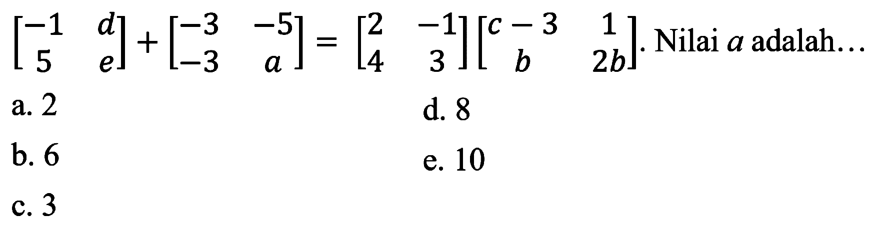 [-1 d 5 e]+[-3 -5 -3 a]=[2 -1 4 3][c-3 1 b 2b]. Nilai a adalah