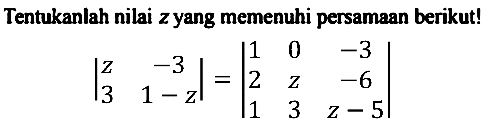 Tentukanlah nilai z yang memenuhi persamaan berikut! 
|z -3 3 1-z| = |1 0 -3 2 z -6 1 3 z-5| 