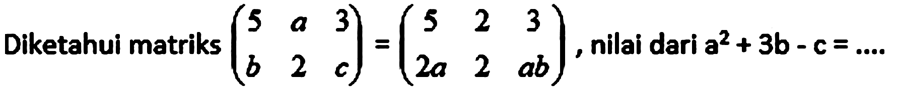 Diketahui matriks (5 a 3 b 2 c) = (5 2 3 2a 2 ab), nilai dari a^2 + 3b - c =