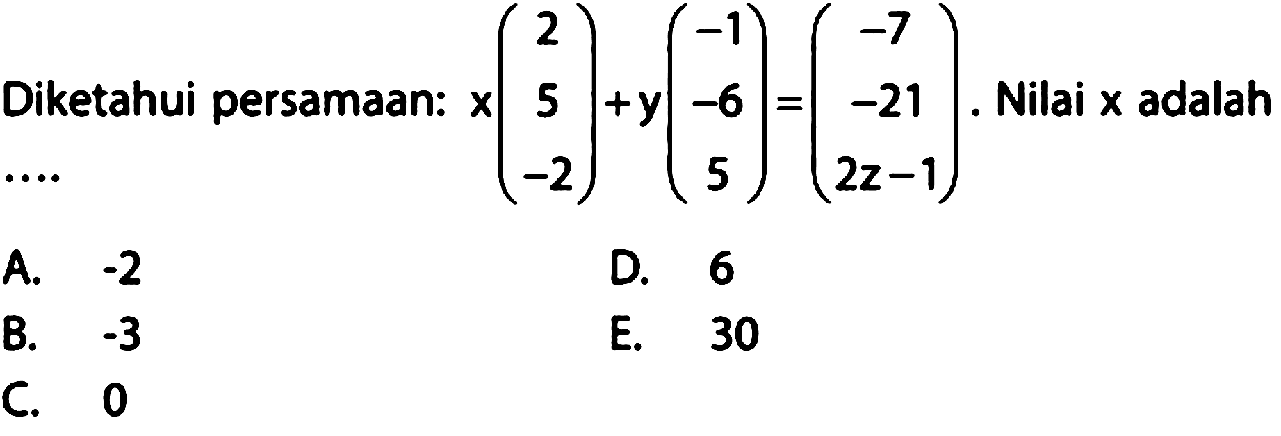 Diketahui persamaan: x (2 5 -2) + y (-1 -6 5) = (-7 -21 2z-1). Nilai x adalah