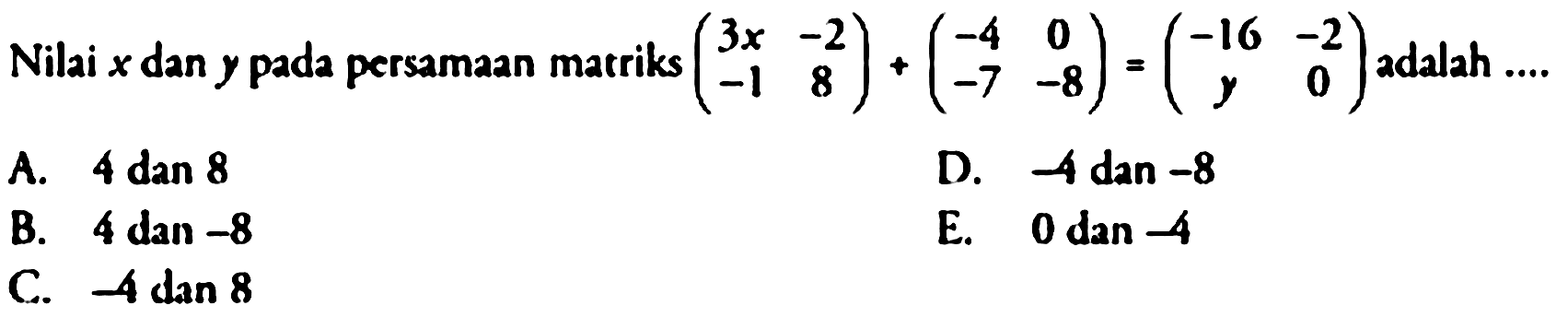 Nilai x dan y pada persamaan matriks  (3x -2 -1  8) + (-4 0 -7 -8) = (-16 -2 y 0) adalah ....