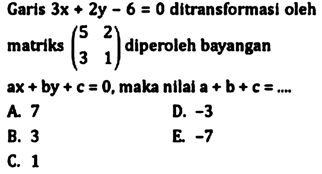 Garis 3x + 2y - 6=0 ditransformasi oleh matriks (5 2 3 1) diperoleh bayangan ax + by + c=0, maka nilai a + b + c=...