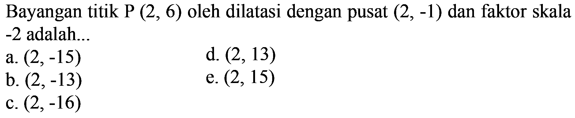 Bayangan titik P (2, 6) oleh dilatasi dengan pusat (2, -1) dan faktor skala -2 adalah...