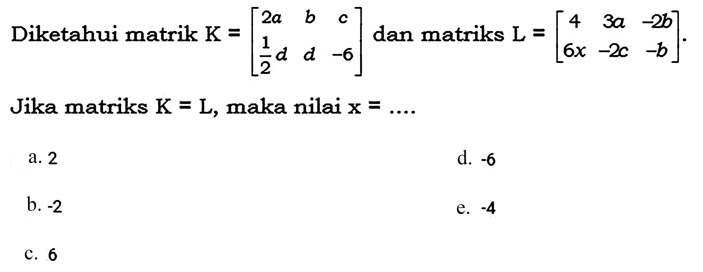 Diketahui matrik K=[c2 a b c 1/2d d -6] dan matriks L=[c4 3a -2b 6x -2c -b] . Jika matriks K=L, maka nilai x=... 