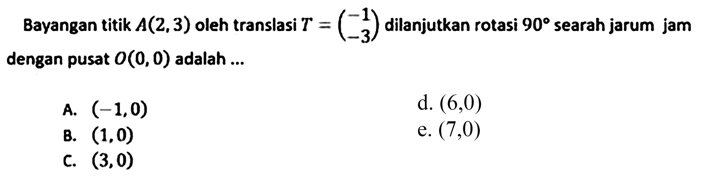 Bayangan titik A(2, 3) oleh translasi T = (-1 -3) dilanjutkan rotasi 90 searah jarum jam dengan pusat O(0,0) adalah