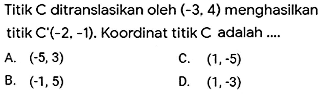 Titik C ditranslasikan oleh  (-3,4)  menghasilkan titik  C'(-2,-1) .  Koordinat titik  C  adalah ....