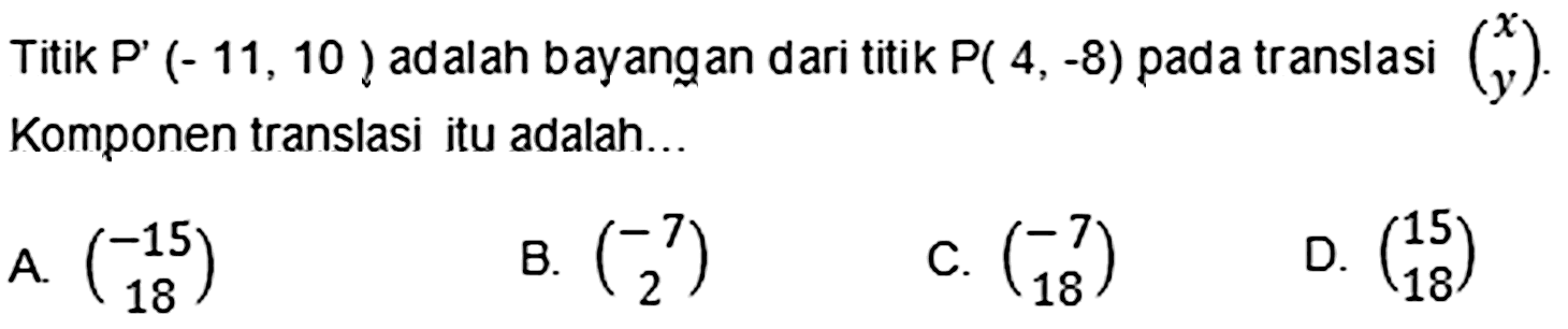 Titik P' (-11,10) adalah bayangan dari titik P(4,-8) pada translasi (x  y).Komponen translasi itu adalah...