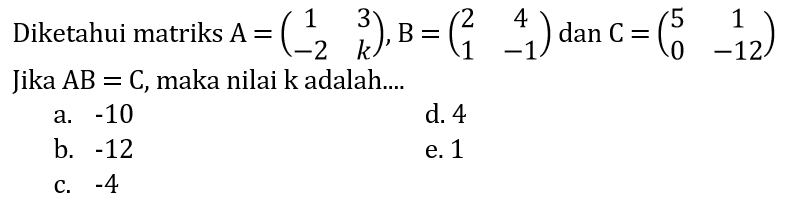 Diketahui matriks  A=(1 3 -2 k), B=(2 4 1 -1)  dan C=(5 1 0 -12)  Jika  AB=C, maka nilai  k adalah....