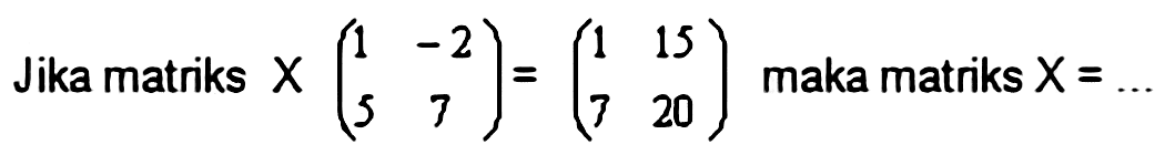 Jika matriks X(1 -2 5 7)=(1 15 7 20) maka matriks X=... 