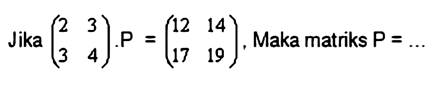 Jika  (2  3  3  4) . P= (12  14  17  19) , Maka matriks  P=... 