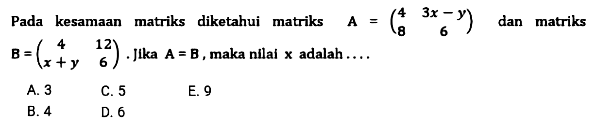 Pada kesamaan matriks diketahui matriks A = (4 3x-y 8 6) dan matriks B = (4 12 x+y 6). Jika A = B, maka nilai x adalah