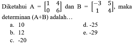 Diketahui A=[1 4 0 6] dan B=[-3 5 1 4], maka determinan (A+B) adalah ... 