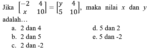Jika  [-2 4 x 10]=[y 4 5 10] , maka nilai x dan y adalah...  