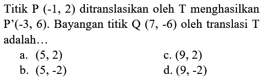 Titik P (-1, 2) ditranslasikan oleh T menghasilkan P'(-3, 6). Bayangan titik Q (7, -6) oleh translasi T adalah