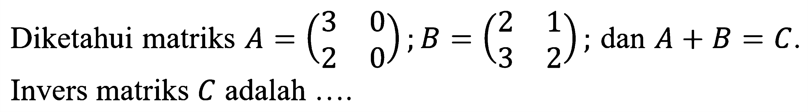 Diketahui matriks A=(3  0  2  0) ; B=(2  1  3  2) ; dan A+B=C. Invers matriks C adalah .... 