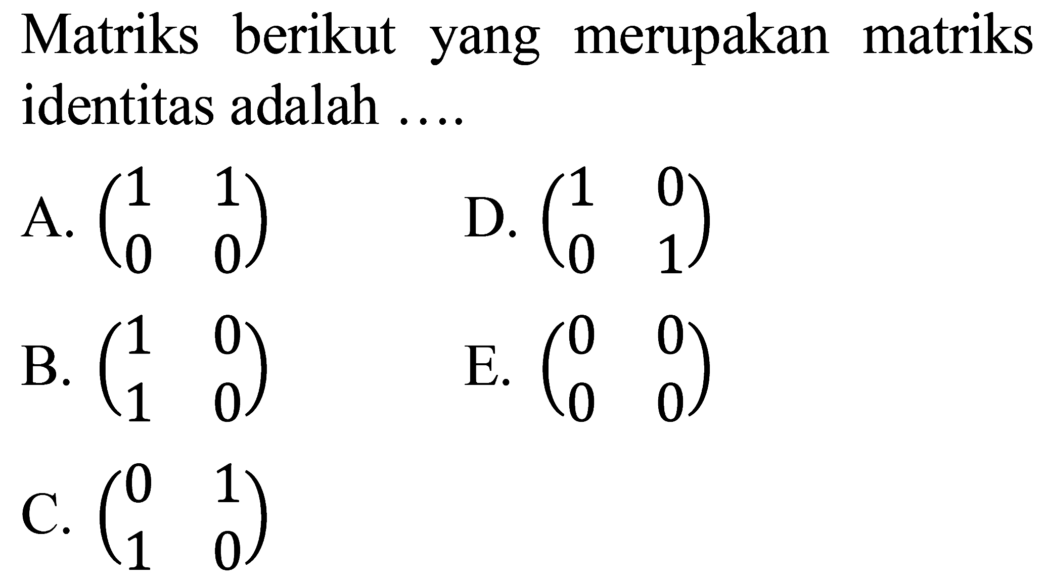 Matriks berikut yang merupakan matriks identitas adalah ....A.  (1  1  0  0) D.  (1  0  0  1) B.  (1  0  1  0) E.  (0  0  0  0) C.  (0  1  1  0) 