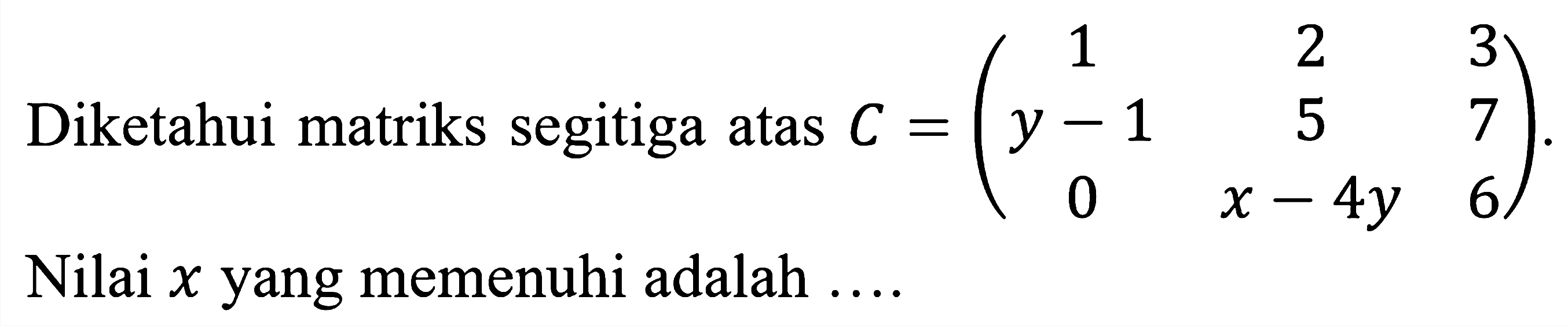 Diketahui matriks segitiga atas C = (1 2 3 y-1 5 7 0 x-4y 6) 
Nilai x yang memenuhi adalah