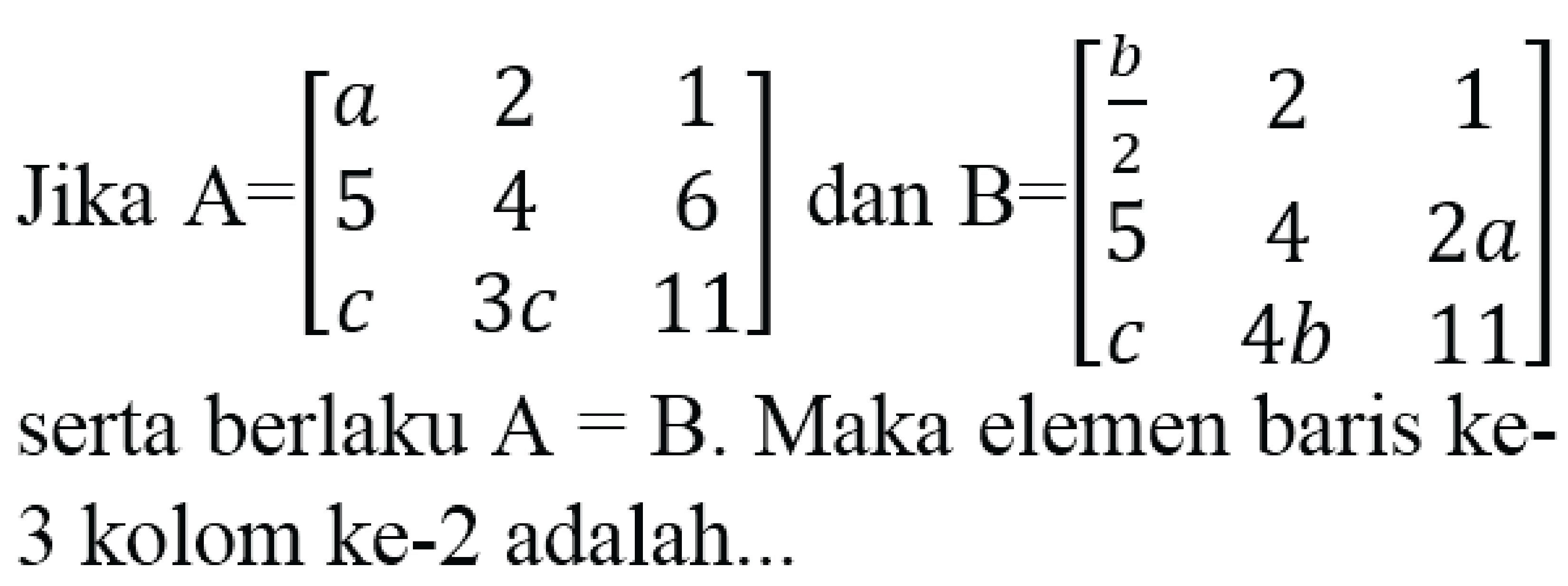 Jika A = [ a 2 1 5 4 6 c 3c 11] dan B = [b/2 2 1 5 4 2a c 4b 11] serta berlaku A=B. Maka elemen baris ke-3 kolom ke-2 adalah...