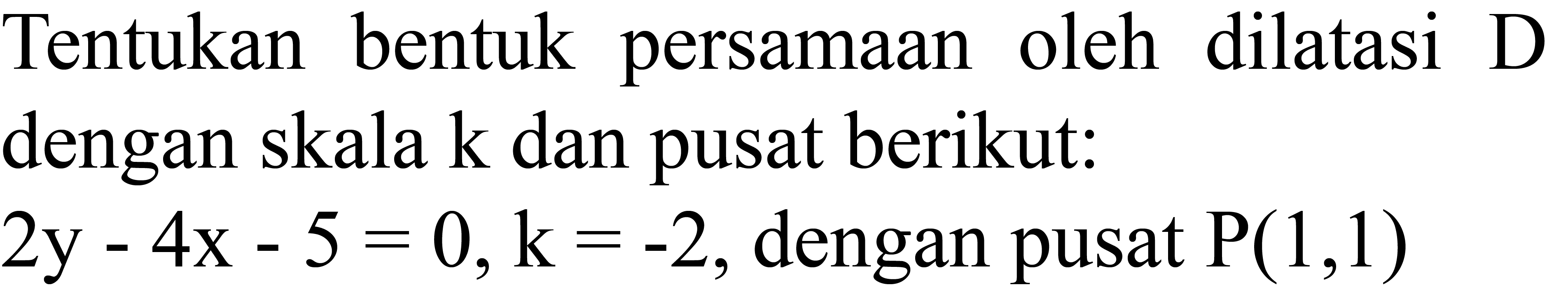 Tentukan bentuk persamaan oleh dilatasi D dengan skala  k  dan pusat berikut:  2 y-4 x-5=0, k=-2 , dengan pusat  P(1,1)