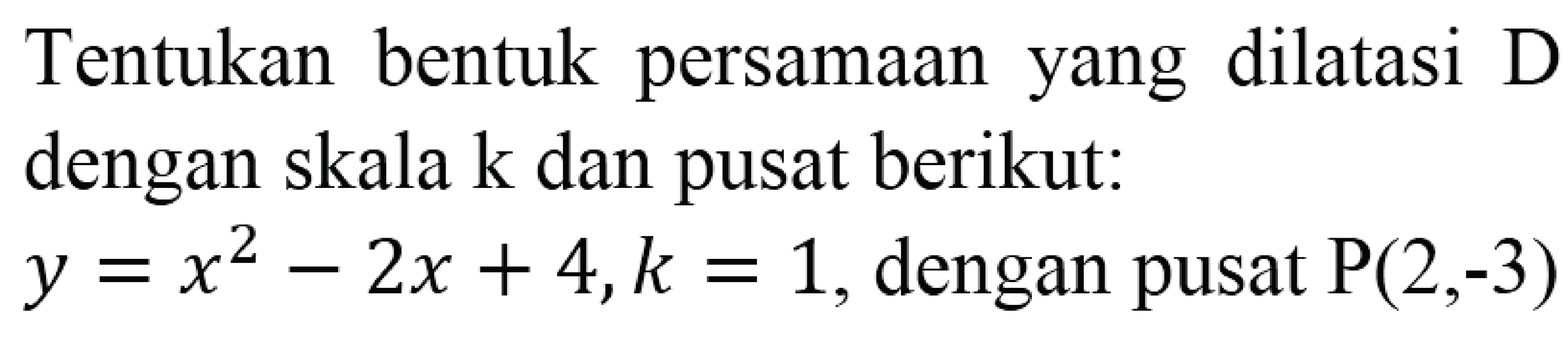 Tentukan bentuk persamaan yang dilatasi  D  dengan skala  k  dan pusat berikut:  y=x^2-2x+4, k=1 , dengan pusat  P(2,-3)