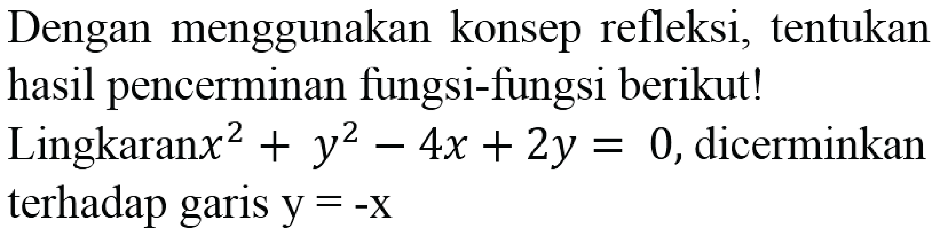Dengan menggunakan konsep refleksi, tentukan hasil pencerminan fungsi-fungsi berikut!
 Lingkaran x^2+y^2-4x+2 y=0 , dicerminkan terhadap garis  y=-x 