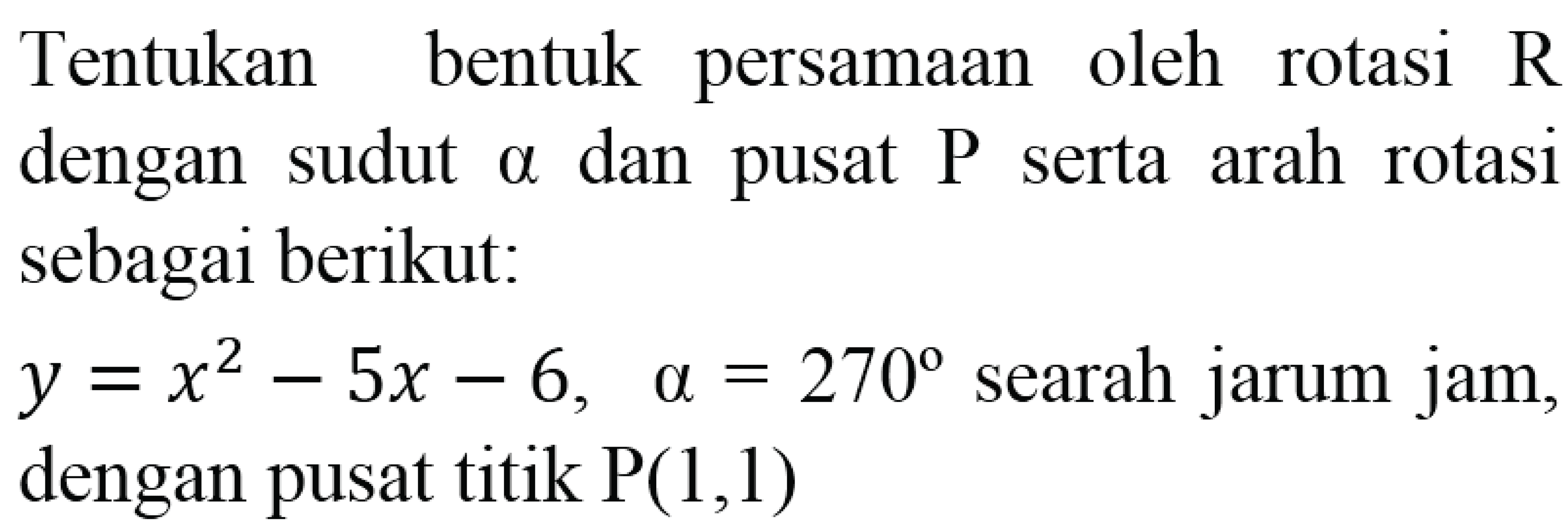 Tentukan bentuk persamaan oleh rotasi  R  dengan sudut alpha dan pusat  P  serta arah rotasi sebagai berikut:
 y=x^2-5x-6,  alpha=270  searah jarum jam, dengan pusat titik  P(1,1) 