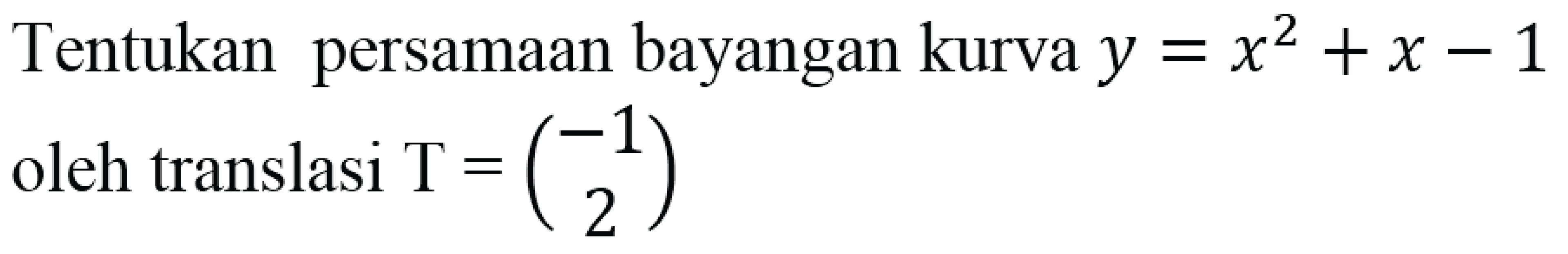 Tentukan persamaan bayangan kurva  y=x^2+x-1  oleh translasi  T=(-1  2)