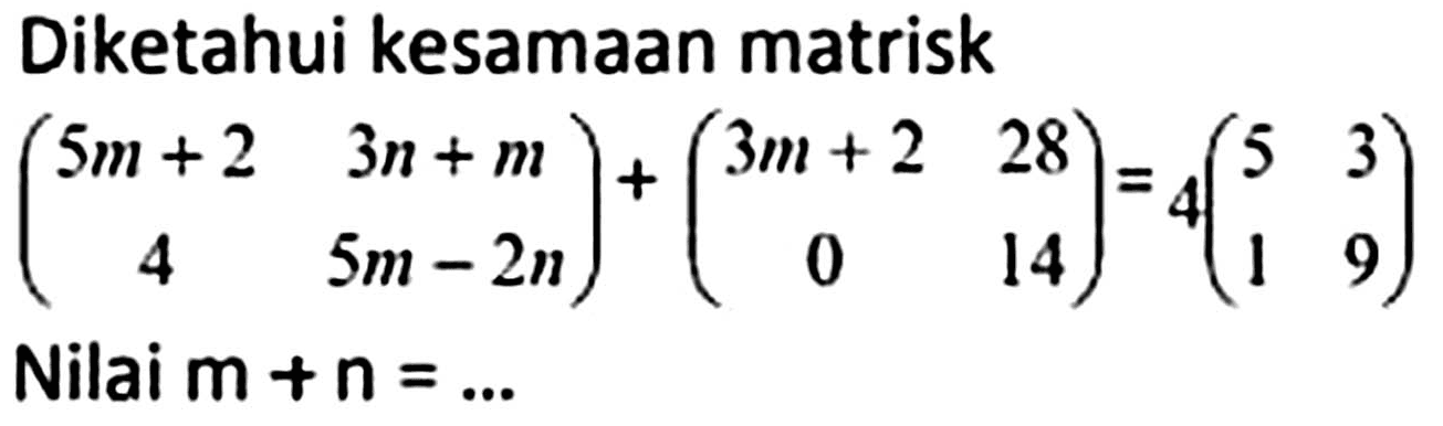 Diketahui kesamaan matrisk

(
5 m+2  3 n+m 
4  5 m-2 n
)+(
3 m+2  28 
0  14
)=4(
5  3 
1  9
)

Nilai  m+n=... 