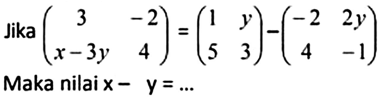 Jika  (3  -2  x-3 y  4)=(1  y  5  3)-(-2  2 y  4  -1)  Maka nilai  x-y=...