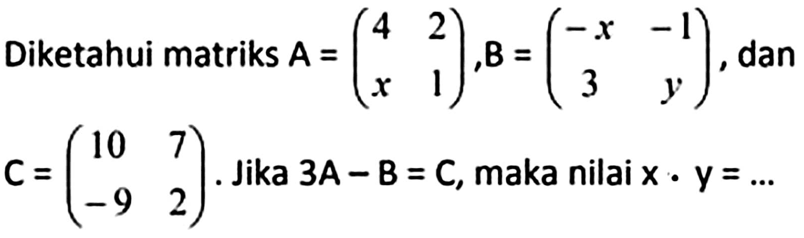 Diketahui matriks  A=(4  2  x  1), B=(-x  -1  3  y) , dan  C=(10  7  -9  2) .  Jika  3 A-B=C , maka nilai  x . y=...