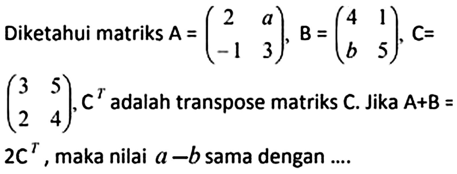 Diketahui matriks  A=(2  a  -1  3), B=(4  1  b  5), C=   (3  5  2  4), C^(T)  adalah transpose matriks  C . Jika  A+B=   2 c^(T) , maka nilai  a-b  sama dengan  ...