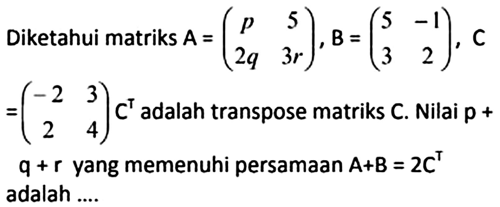 Diketahui matriks  A=(p  5  2 q  3 r), B=(5  -1  3  2), C   =(-2  3  2  4) C^(top)  adalah transpose matriks C. Nilai  p+   q+r  yang memenuhi persamaan  A+B=2 C^(top)  adalah ....