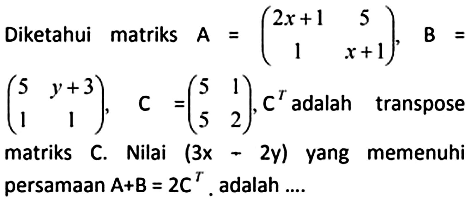 Diketahui matriks  A=(2 x+1  5  1  x+1),  B=   (5  y+3  1  1),  C=(5  1  5  2), C^(T)  adalah transpose matriks C. Nilai  (3 x-2 y)  yang memenuhi persamaan  A+B=2 C^(T) . adalah ....