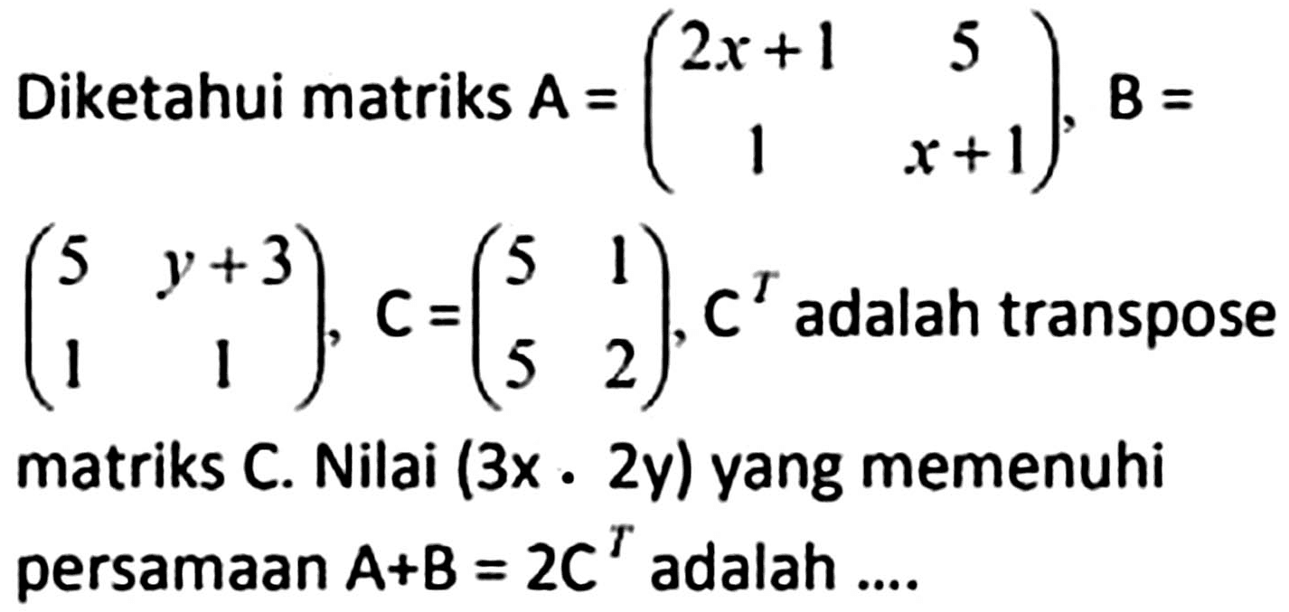 Diketahui matriks  A=(2 x+1  5  1  x+1), B=   (5  y+3  1  1), C=(5  1  5  2), C^(T)  adalah transpose matriks C. Nilai  (3 x .  2 y)  yang memenuhi persamaan  A+B=2 C^(T)  adalah ....