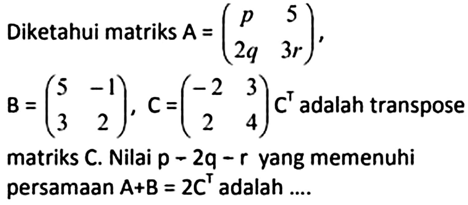 Diketahui matriks  A=(p  5  2 q  3 r)   B=(5  -1  3  2), C=(-2  3  2  4) C^(top)  adalah transpose matriks  C . Nilai  p-2 q-r  yang memenuhi persamaan  A+B=2 C^(top)  adalah ....