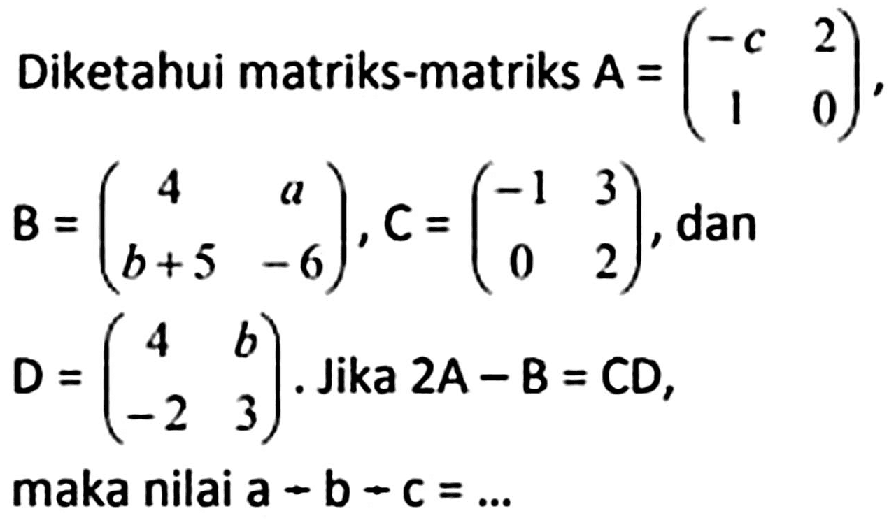 Diketahui matriks-matriks  A=(-c  2  1  0)   B=(4  a  b+5  -6), C=(-1  3  0  2) , dan  D=(4  b  -2  3) . Jika  2 A-B=C D , maka nilai  a-b-c=...