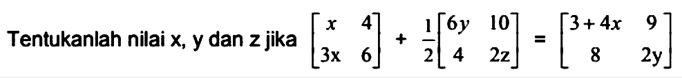 Tentukanlah nilai x, y dan z jika [x 4 3x 6] + 1/2 [6y 10 4 2z]=[3+4x 9 8 2y]