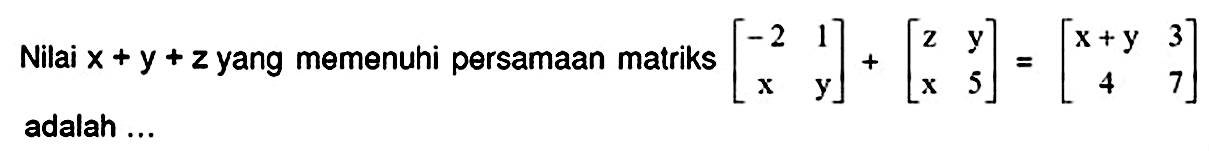 Nilai  x+y+z  yang memenuhi persamaan matriks  [-2  1  x  y]+[z  y  x  5]=[x+y  3  4  7]  adalah ...