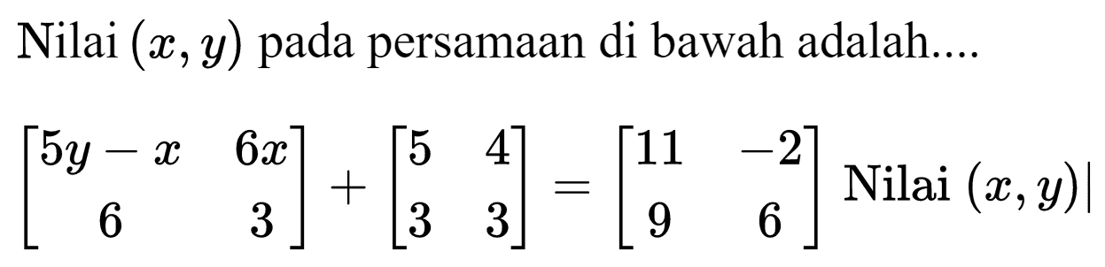 Nilai (x, y) pada persamaan di bawah adalah....
[5y-x 6x 6 3] + [5 4 3 3] = [11 -2 9 6] Nilai (x, y)