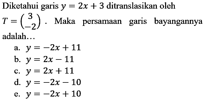 Diketahui garis  y=2 x+3  ditranslasikan oleh  T=(3  -2) . Maka persamaan garis bayangannya adalah...