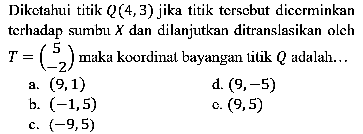 Diketahui titik  Q(4,3)  jika titik tersebut dicerminkan terhadap sumbu  X  dan dilanjutkan ditranslasikan oleh  T=(5  -2)  maka koordinat bayangan titik  Q  adalah...