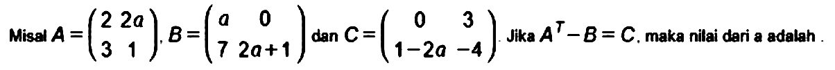 Misal  A=(2  2 a  3  1), B=(a  0  7  2 a+1)  dan  C=(0  3  1-2 a  -4) . Jika  A^(T)-B=C . maka nilai dari a adalah