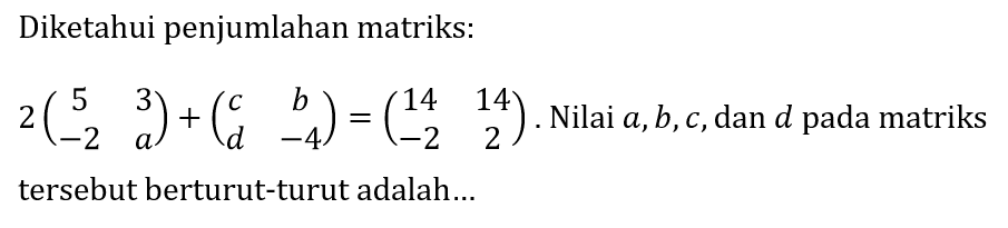 Diketahui penjumlahan matriks:
 2(5  3  -2  a)+(c  b  d  -4)=(14  14  -2  2) . Nilai  a, b, c , dan  d  pada matriks tersebut berturut-turut adalah...