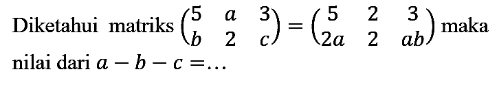 Diketahui matriks  (5  a  3  b  2  c)=(5  2  3  2 a  2  a b)  maka nilai dari  a-b-c=...