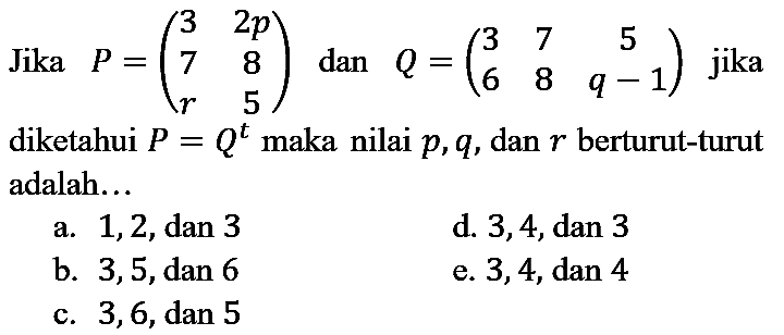 Jika   P=(3  2 p  7  8  r  5)  dan  Q=(3  7  5  6  8  q-1)  jika diketahui  P=Q^(t)  maka nilai  p, q , dan  r  berturut-turut adalah...