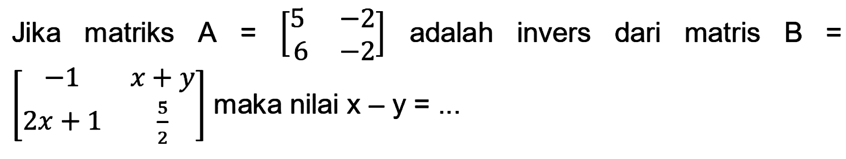 Jika matriks  A=[5  -2  6  -2]  adalah invers dari matris  B=   [-1  x+y  2 x+1  (5)/(2)]  maka nilai  x-y=...