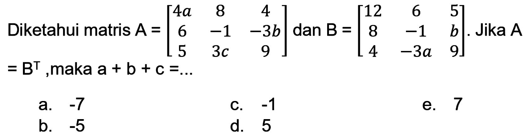 Diketahui matris  A=[4 a  8  4  6  -1  -3 b  5  3 c  9]  dan  B=[12  6  5  8  -1  b  4  -3 a  9] . Jika  A   =B^(top) , maka  a+b+c=... 
