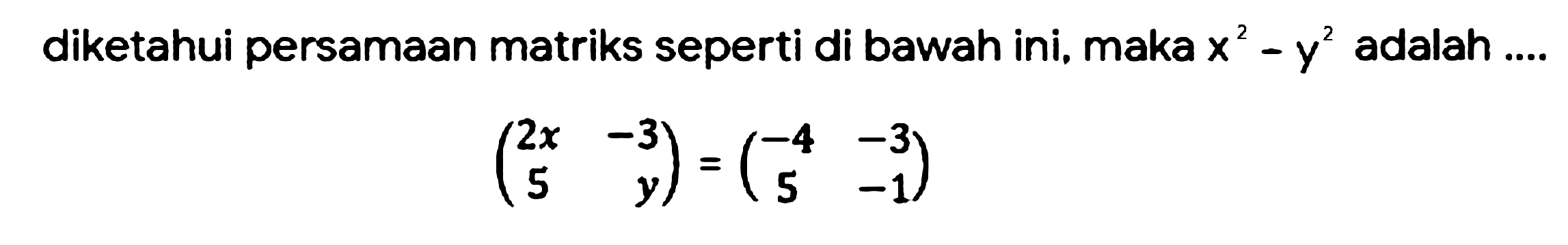 diketahui persamaan matriks seperti di bawah ini, maka  x^(2)-y^(2)  adalah ....

(
2 x  -3 
5  y
)=(
-4  -3 
5  -1
)
