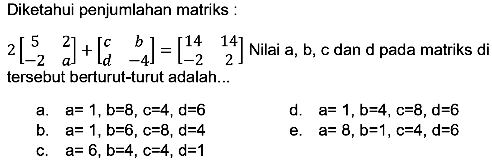 Diketahui penjumlahan matriks :
 2[5  2  -2  a]+[c  b  d  -4]=[14  14  -2  2]  Nilai a, b, c dan d pada matriks di tersebut berturut-turut adalah...
